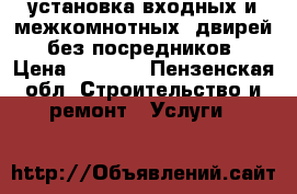 установка входных и межкомнотных  двирей  без посредников › Цена ­ 1 000 - Пензенская обл. Строительство и ремонт » Услуги   